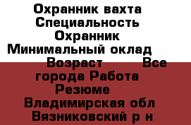 Охранник вахта › Специальность ­ Охранник › Минимальный оклад ­ 55 000 › Возраст ­ 43 - Все города Работа » Резюме   . Владимирская обл.,Вязниковский р-н